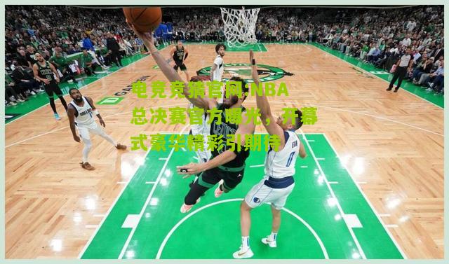 电竞竞猜官网:NBA总决赛官方曝光，开幕式豪华精彩引期待