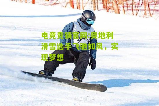 电竞竞猜官网:奥地利滑雪选手飞驰如风，实现梦想