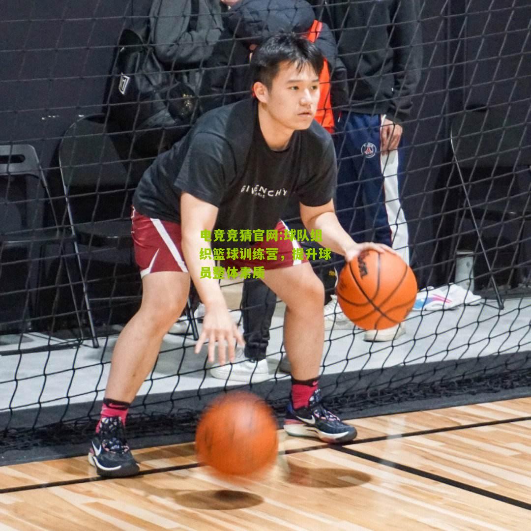 电竞竞猜官网:球队组织篮球训练营，提升球员整体素质