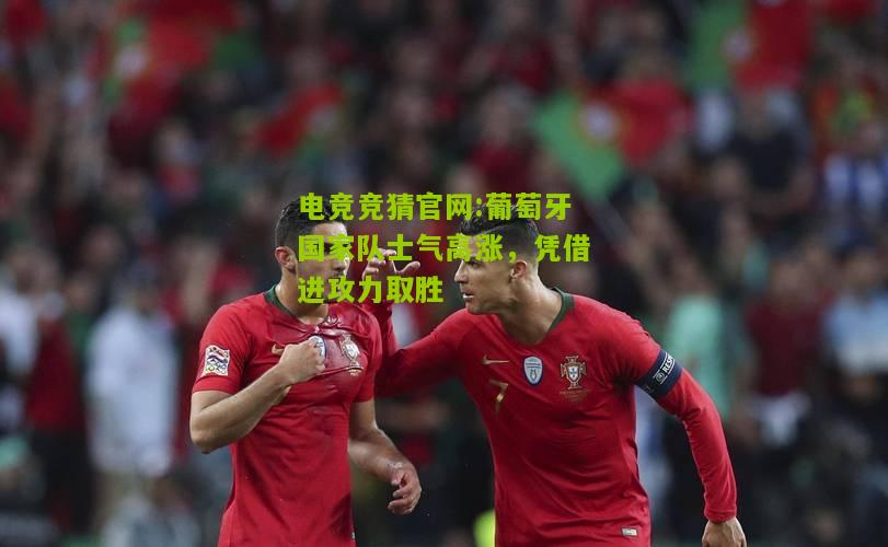 电竞竞猜官网:葡萄牙国家队士气高涨，凭借进攻力取胜