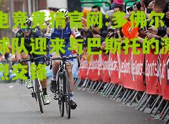 电竞竞猜官网:多佛尔球队迎来与巴斯托的激烈交锋