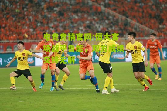 恒大客场战平鲁能，双方成绩交锋无解