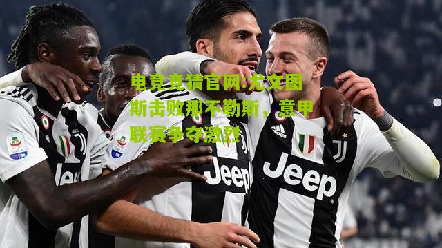 尤文图斯击败那不勒斯，意甲联赛争夺激烈