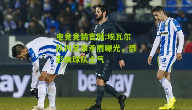 埃瓦尔队内兄弟矛盾曝光，恐影响球队士气